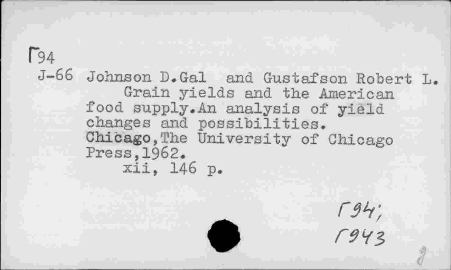 ﻿J-66 Johnson D.Gal and Gustafson Robert L.
Grain yields and the American food supply.An analysis of yield changes and possibilities.
Chicago,The University of Chicago Press,1962.
xii, 146 p.
m;